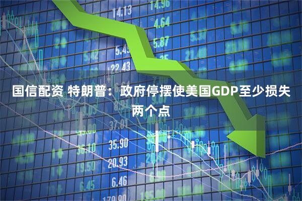 国信配资 特朗普：政府停摆使美国GDP至少损失两个点