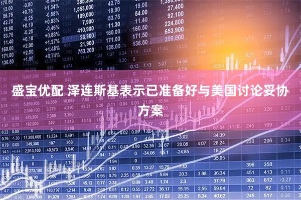 盛宝优配 泽连斯基表示已准备好与美国讨论妥协方案