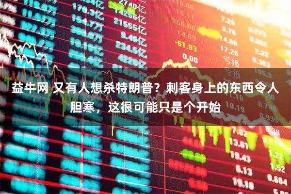 益牛网 又有人想杀特朗普？刺客身上的东西令人胆寒，这很可能只是个开始