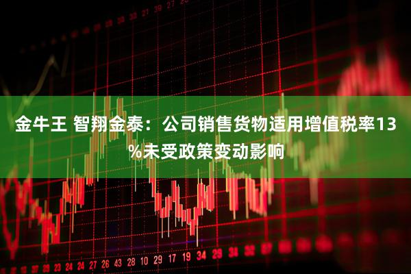 金牛王 智翔金泰：公司销售货物适用增值税率13%未受政策变动影响