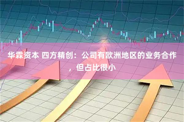 华霖资本 四方精创：公司有欧洲地区的业务合作，但占比很小