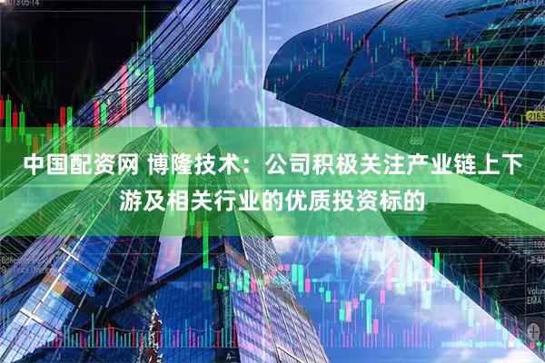 中国配资网 博隆技术：公司积极关注产业链上下游及相关行业的优质投资标的