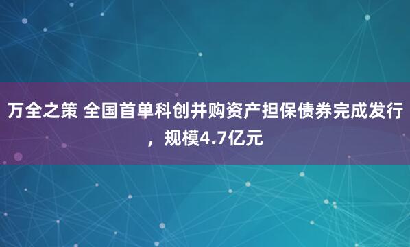 万全之策 全国首单科创并购资产担保债券完成发行，规模4.7亿元
