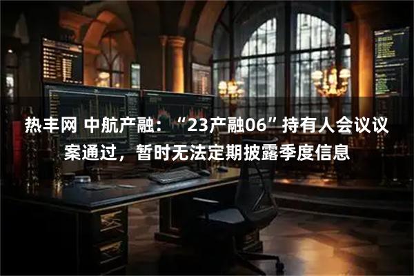 热丰网 中航产融：“23产融06”持有人会议议案通过，暂时无法定期披露季度信息