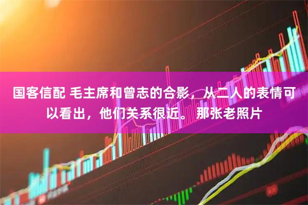 国客信配 毛主席和曾志的合影，从二人的表情可以看出，他们关系很近。 那张老照片