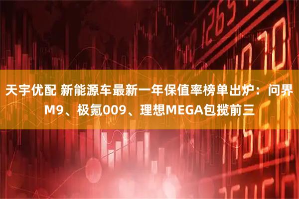 天宇优配 新能源车最新一年保值率榜单出炉：问界M9、极氪009、理想MEGA包揽前三