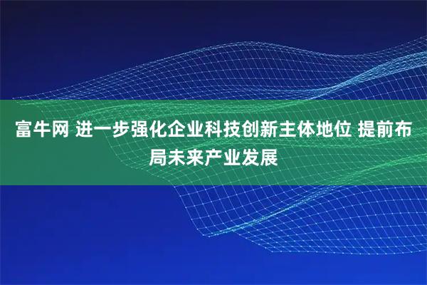富牛网 进一步强化企业科技创新主体地位 提前布局未来产业发展