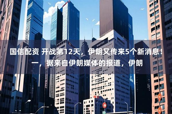 国信配资 开战第12天，伊朗又传来5个新消息！ 一，据来自伊朗媒体的报道，伊朗