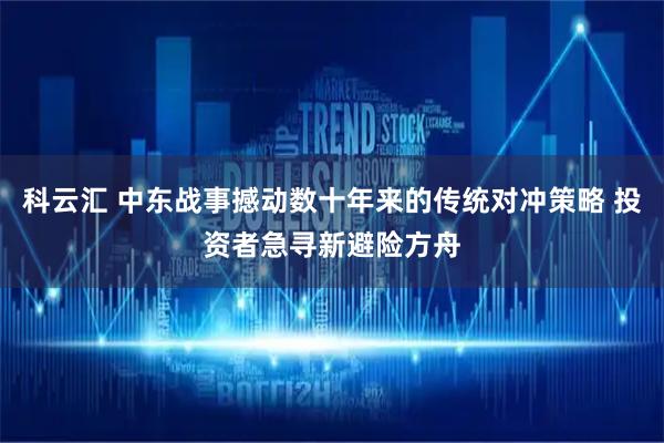 科云汇 中东战事撼动数十年来的传统对冲策略 投资者急寻新避险方舟