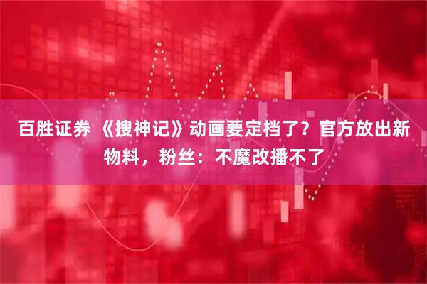 百胜证券 《搜神记》动画要定档了？官方放出新物料，粉丝：不魔改播不了