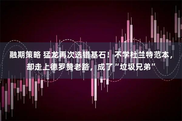 融期策略 猛龙再次选错基石！不学杜兰特范本，却走上德罗赞老路，成了“垃圾兄弟”