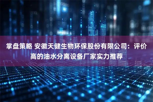 掌盘策略 安徽天健生物环保股份有限公司：评价高的油水分离设备厂家实力推荐