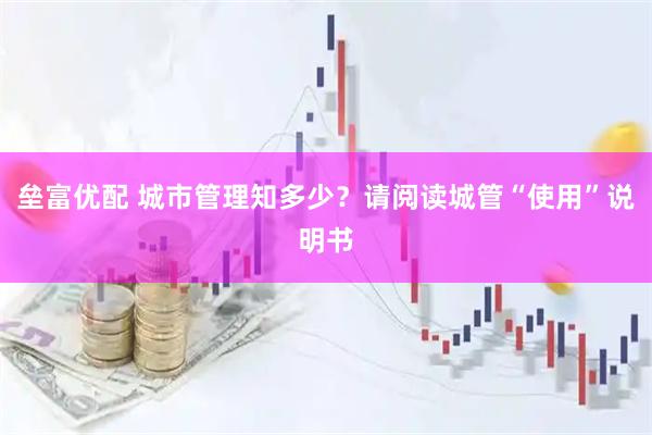 垒富优配 城市管理知多少？请阅读城管“使用”说明书