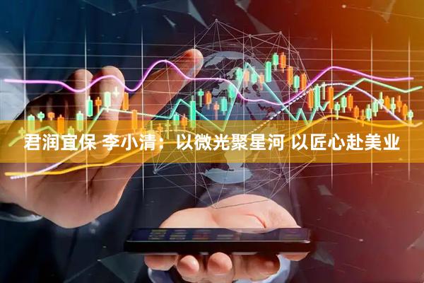 君润宜保 李小清：以微光聚星河 以匠心赴美业
