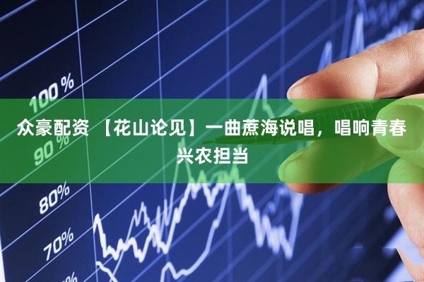 众豪配资 【花山论见】一曲蔗海说唱，唱响青春兴农担当