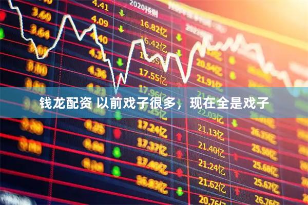 钱龙配资 以前戏子很多，现在全是戏子