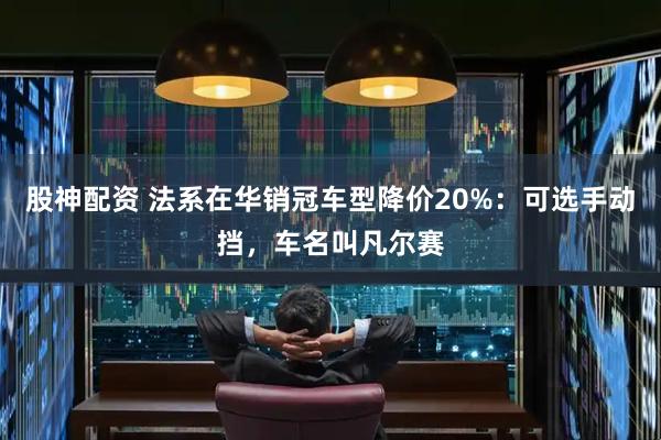 股神配资 法系在华销冠车型降价20%：可选手动挡，车名叫凡尔赛