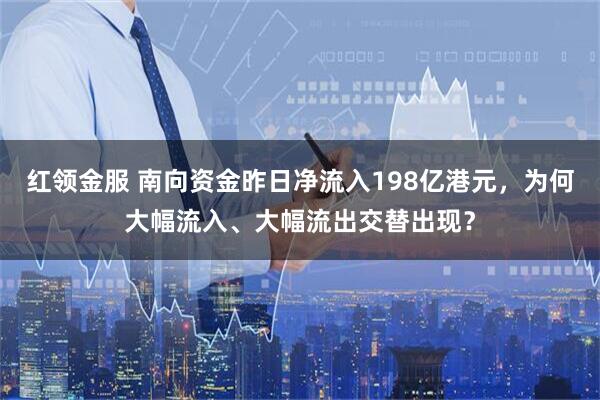 红领金服 南向资金昨日净流入198亿港元，为何大幅流入、大幅流出交替出现？