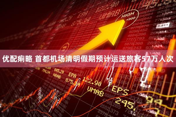优配痢略 首都机场清明假期预计运送旅客57万人次
