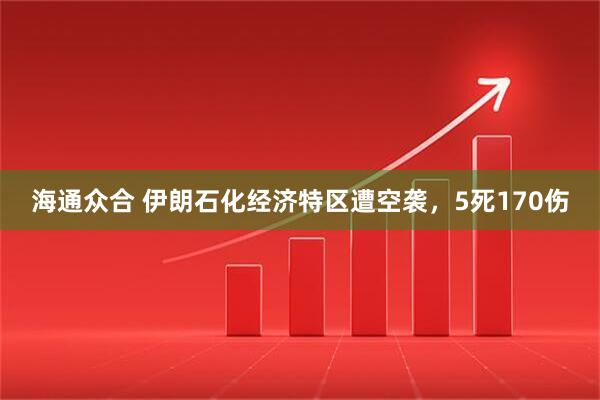 海通众合 伊朗石化经济特区遭空袭，5死170伤