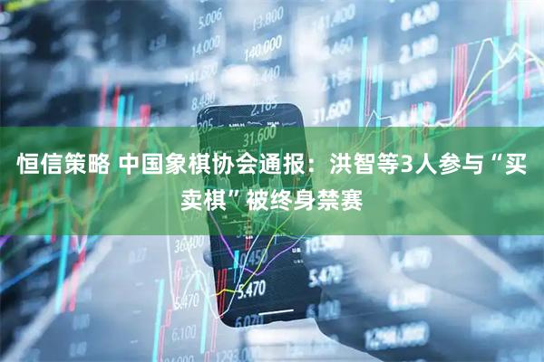 恒信策略 中国象棋协会通报：洪智等3人参与“买卖棋”被终身禁赛