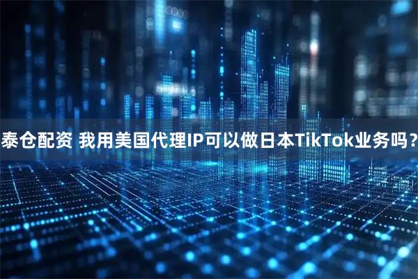 泰仓配资 我用美国代理IP可以做日本TikTok业务吗？