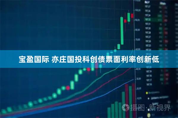 宝盈国际 亦庄国投科创债票面利率创新低