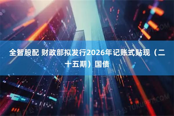 全智股配 财政部拟发行2026年记账式贴现（二十五期）国债