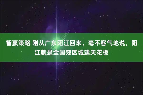 智赢策略 刚从广东阳江回来，毫不客气地说，阳江就是全国郊区城建天花板