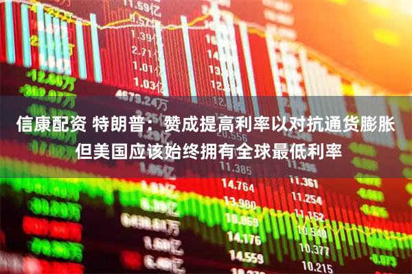信康配资 特朗普：赞成提高利率以对抗通货膨胀 但美国应该始终拥有全球最低利率