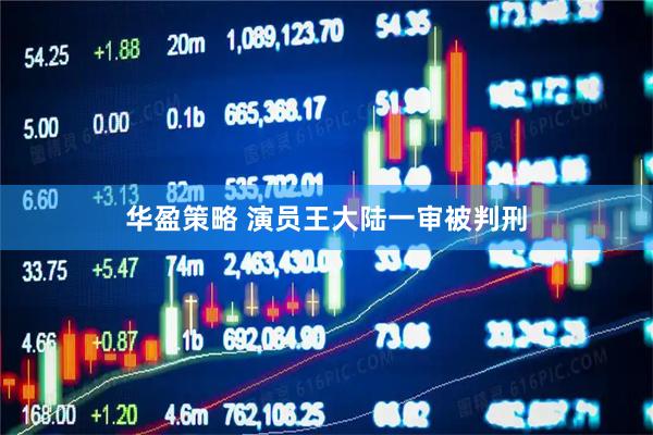 华盈策略 演员王大陆一审被判刑