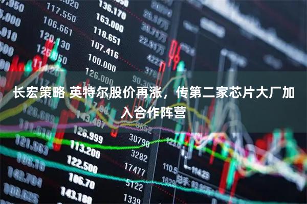 长宏策略 英特尔股价再涨，传第二家芯片大厂加入合作阵营