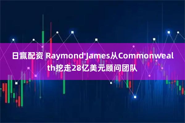 日赢配资 Raymond James从Commonwealth挖走28亿美元顾问团队