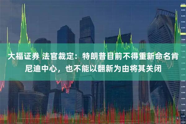 大福证券 法官裁定：特朗普目前不得重新命名肯尼迪中心，也不能以翻新为由将其关闭