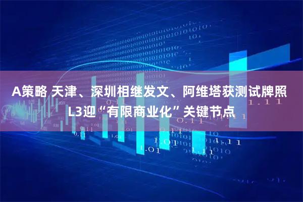 A策略 天津、深圳相继发文、阿维塔获测试牌照 L3迎“有限商业化”关键节点