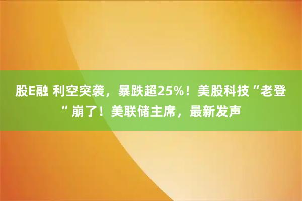 股E融 利空突袭，暴跌超25%！美股科技“老登”崩了！美联储主席，最新发声