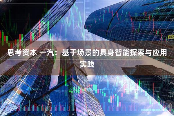思考资本 一汽：基于场景的具身智能探索与应用实践