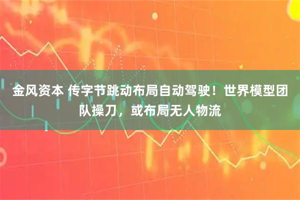 金风资本 传字节跳动布局自动驾驶！世界模型团队操刀，或布局无人物流