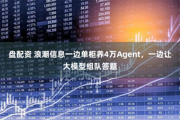 盘配资 浪潮信息一边单柜养4万Agent，一边让大模型组队答题