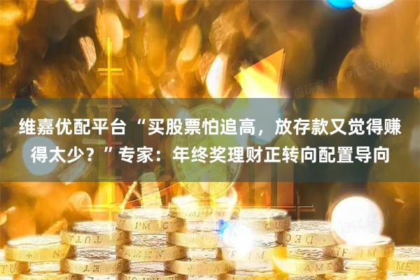 维嘉优配平台 “买股票怕追高，放存款又觉得赚得太少？”专家：年终奖理财正转向配置导向