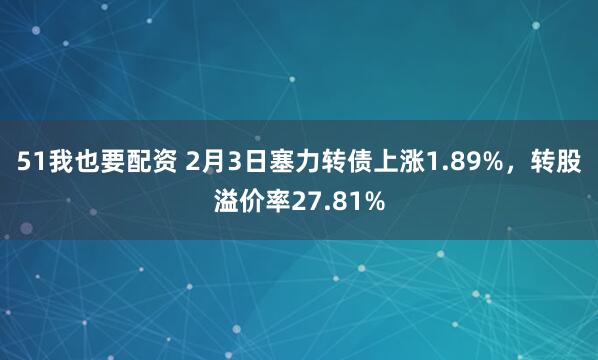 51我也要配资 2月3日塞力转债上涨1.89%，转股溢价率27.81%
