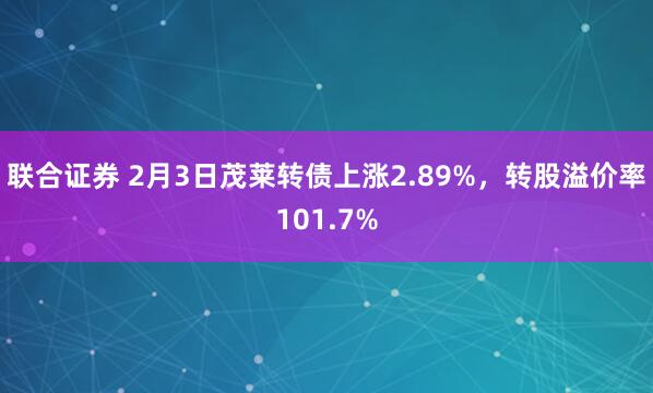 联合证券 2月3日茂莱转债上涨2.89%，转股溢价率101.7%