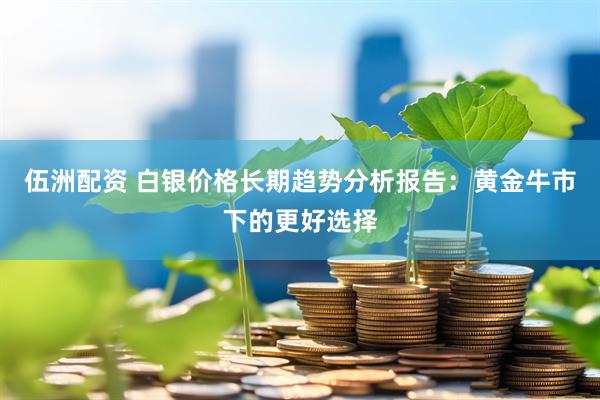 伍洲配资 白银价格长期趋势分析报告：黄金牛市下的更好选择