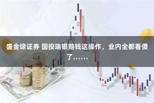 盛金缘证券 国投瑞银赔钱这操作，业内全都看傻了……