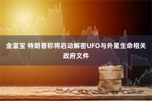 金富宝 特朗普称将启动解密UFO与外星生命相关政府文件
