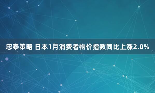 忠泰策略 日本1月消费者物价指数同比上涨2.0%