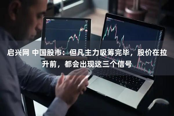 启兴网 中国股市：但凡主力吸筹完毕，股价在拉升前，都会出现这三个信号