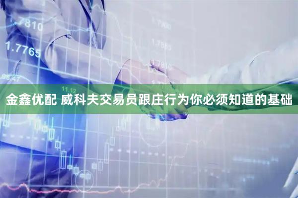 金鑫优配 威科夫交易员跟庄行为你必须知道的基础