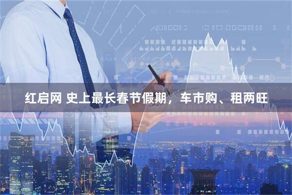 红启网 史上最长春节假期，车市购、租两旺