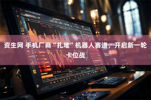 资生网 手机厂商“扎堆”机器人赛道，开启新一轮卡位战